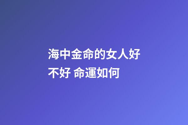 海中金命的女人好不好 命運如何